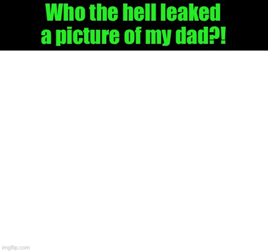 Who the hell leaked a picture of my dad?! | image tagged in not funny,mems | made w/ Imgflip meme maker