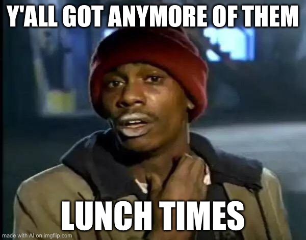 Y'all Got Any More Of That | Y'ALL GOT ANYMORE OF THEM; LUNCH TIMES | image tagged in memes,y'all got any more of that | made w/ Imgflip meme maker