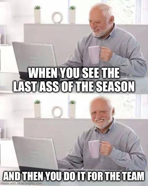 Hide the Pain Harold Meme | WHEN YOU SEE THE LAST ASS OF THE SEASON; AND THEN YOU DO IT FOR THE TEAM | image tagged in memes,hide the pain harold | made w/ Imgflip meme maker