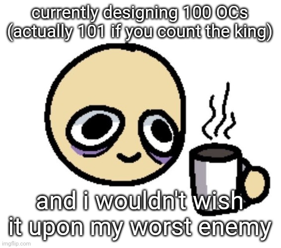 Emoji coffee | currently designing 100 OCs (actually 101 if you count the king); and i wouldn't wish it upon my worst enemy | image tagged in emoji coffee | made w/ Imgflip meme maker