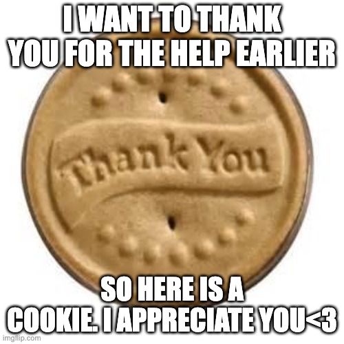 thank you cookie | I WANT TO THANK YOU FOR THE HELP EARLIER; SO HERE IS A COOKIE. I APPRECIATE YOU<3 | image tagged in thank you cookie | made w/ Imgflip meme maker