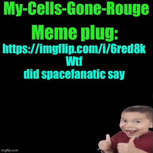 My-Cells-Gone-Rouge’s meme plug | https://imgflip.com/i/6red8k
Wtf did spacefanatic say | image tagged in my-cells-gone-rouge s meme plug | made w/ Imgflip meme maker