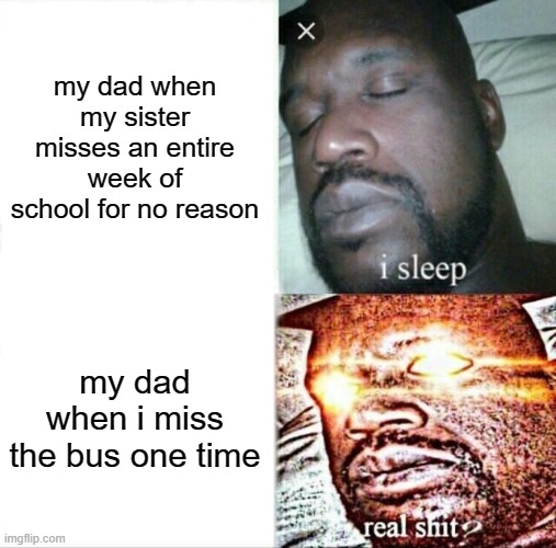 Just the once and he decides to turn into a drill sergeant | my dad when my sister misses an entire week of school for no reason; my dad when i miss the bus one time | image tagged in memes,sleeping shaq | made w/ Imgflip meme maker