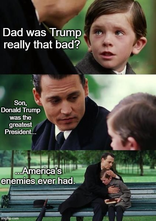 Dad Explains Trump Presidency to His Son | Dad was Trump really that bad? Son, Donald Trump was the greatest President... ...America's enemies ever had. | image tagged in dad and son cry,trump,political meme | made w/ Imgflip meme maker