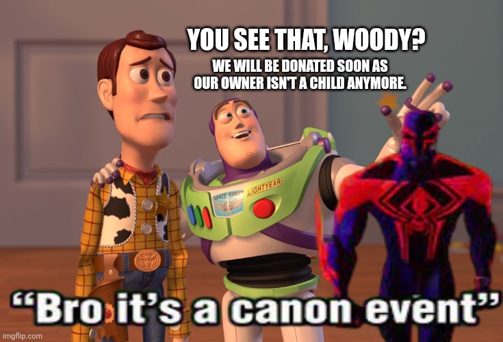 X, X Everywhere Meme | YOU SEE THAT, WOODY? WE WILL BE DONATED SOON AS OUR OWNER ISN'T A CHILD ANYMORE. | image tagged in memes,canon,event | made w/ Imgflip meme maker