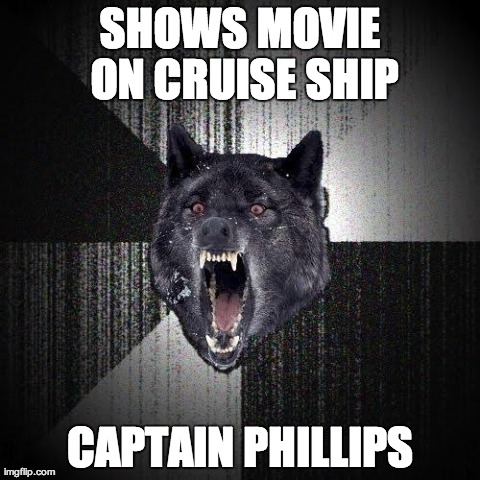 Insanity Wolf | SHOWS MOVIE ON CRUISE SHIP CAPTAIN PHILLIPS | image tagged in memes,insanity wolf,AdviceAnimals | made w/ Imgflip meme maker