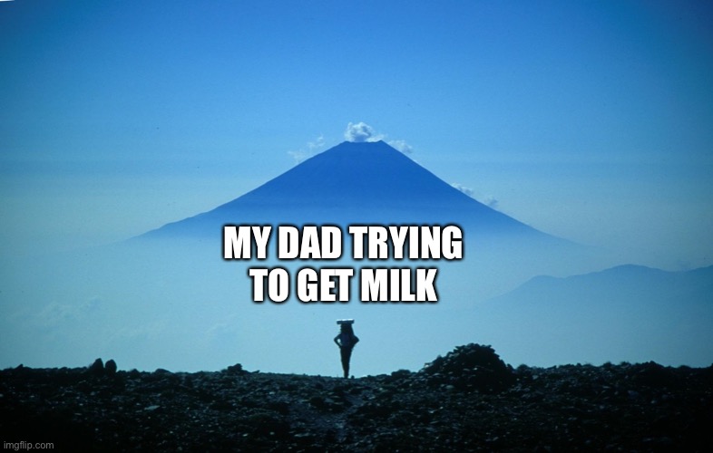 My dad’s journey | MY DAD TRYING TO GET MILK | image tagged in hiking mt ai mt fuji | made w/ Imgflip meme maker