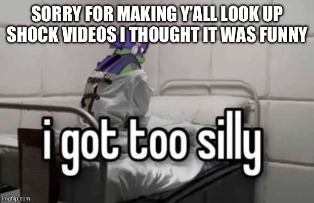 I got too silly | SORRY FOR MAKING Y’ALL LOOK UP SHOCK VIDEOS I THOUGHT IT WAS FUNNY | image tagged in i got too silly | made w/ Imgflip meme maker