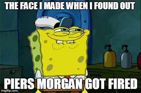 Don't You Squidward | THE FACE I MADE WHEN I FOUND OUT  PIERS MORGAN GOT FIRED | image tagged in memes,dont you squidward | made w/ Imgflip meme maker