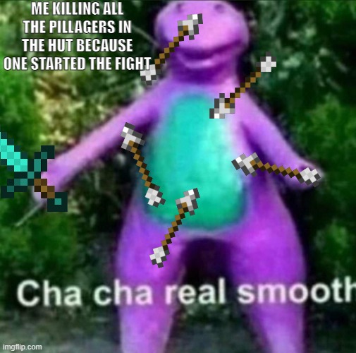 is smooth? | ME KILLING ALL THE PILLAGERS IN THE HUT BECAUSE ONE STARTED THE FIGHT | image tagged in cha cha real smooth | made w/ Imgflip meme maker