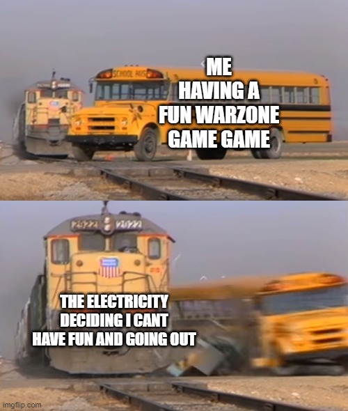 GOD DAMMIT ELECTRICITY | ME HAVING A FUN WARZONE GAME GAME; THE ELECTRICITY DECIDING I CANT HAVE FUN AND GOING OUT | image tagged in a train hitting a school bus | made w/ Imgflip meme maker