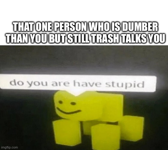 Always that one guy | THAT ONE PERSON WHO IS DUMBER THAN YOU BUT STILL TRASH TALKS YOU | image tagged in do you are have stupid,funny,memes,school,kid,trash talk | made w/ Imgflip meme maker