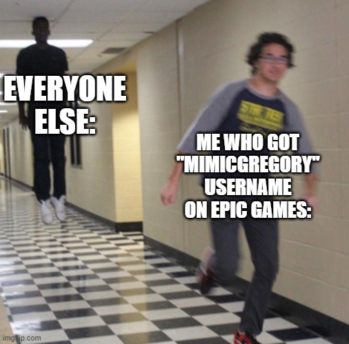 I am Gregory.. | EVERYONE ELSE:; ME WHO GOT "MIMICGREGORY" USERNAME ON EPIC GAMES: | image tagged in running away in hallway,fnaf security breach,fnaf | made w/ Imgflip meme maker