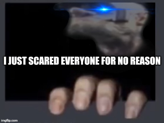 Everyone in between X react them | I JUST SCARED EVERYONE FOR NO REASON | image tagged in everyone in between x react them | made w/ Imgflip meme maker