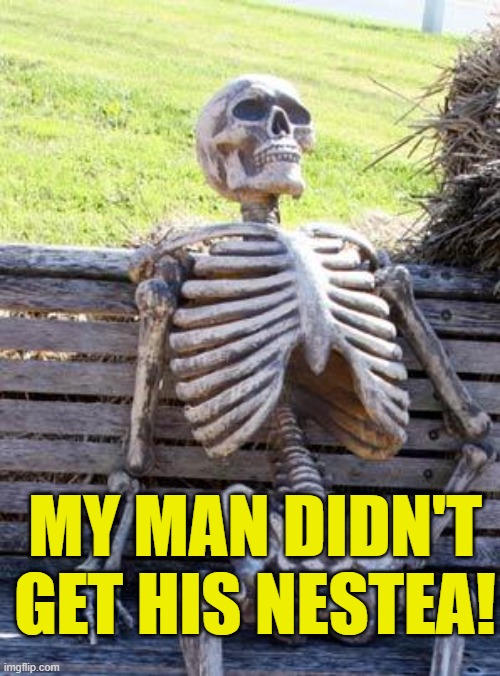 Such a cool guy... cool to the core | MY MAN DIDN'T GET HIS NESTEA! | image tagged in memes,waiting skeleton | made w/ Imgflip meme maker