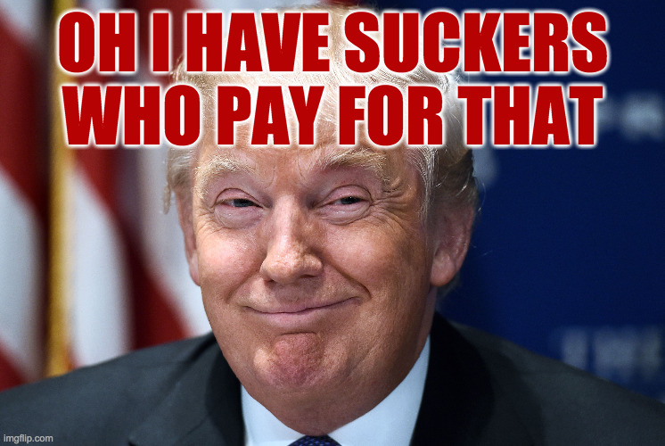 Trump smiles | OH I HAVE SUCKERS WHO PAY FOR THAT | image tagged in trump smiles | made w/ Imgflip meme maker