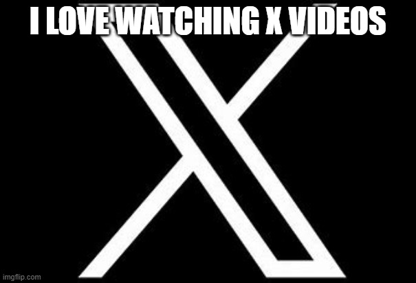 x videos | I LOVE WATCHING X VIDEOS | image tagged in funny,twitter,rebrand | made w/ Imgflip meme maker