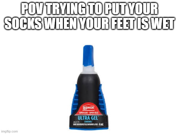 Pov real? | POV TRYING TO PUT YOUR SOCKS WHEN YOUR FEET IS WET | image tagged in glue | made w/ Imgflip meme maker
