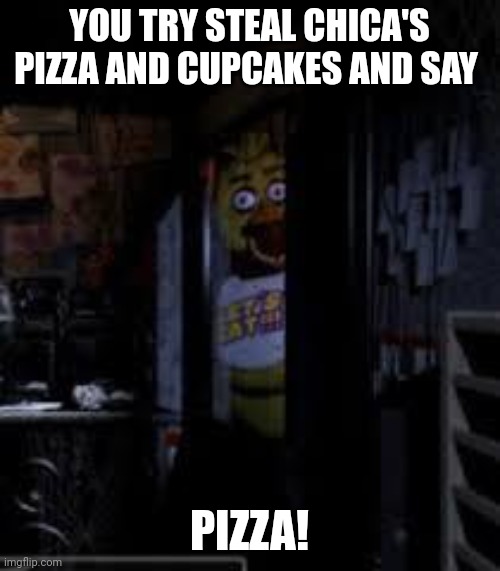 Chica Looking In Window FNAF | YOU TRY STEAL CHICA'S PIZZA AND CUPCAKES AND SAY; PIZZA! | image tagged in chica looking in window fnaf | made w/ Imgflip meme maker