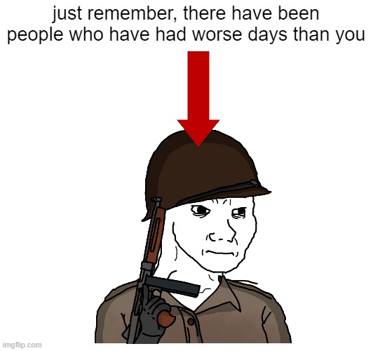 just remember, there have been people who have had worse days than you | image tagged in wojak | made w/ Imgflip meme maker