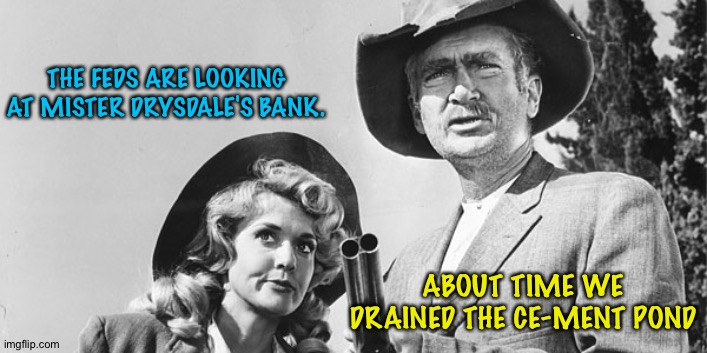 Beverly Hillbillies | THE FEDS ARE LOOKING AT MISTER DRYSDALE'S BANK. ABOUT TIME WE DRAINED THE CE-MENT POND | image tagged in beverly hillbillies | made w/ Imgflip meme maker