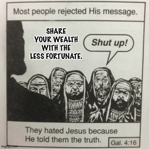 They hated jesus because he told them the truth | SHARE YOUR WEALTH WITH THE LESS FORTUNATE. | image tagged in they hated jesus because he told them the truth | made w/ Imgflip meme maker