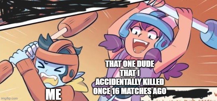 Any fighting game ever... | THAT ONE DUDE THAT I ACCIDENTALLY KILLED ONCE 16 MATCHES AGO; ME | image tagged in gaming,misfit mansion | made w/ Imgflip meme maker