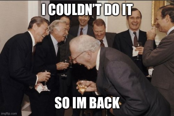 Laughing Men In Suits Meme | I COULDN’T DO IT; SO IM BACK | image tagged in memes,laughing men in suits | made w/ Imgflip meme maker