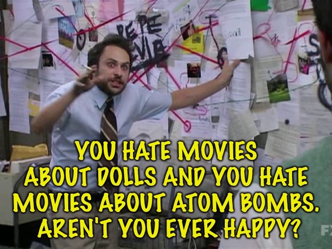 Charlie Conspiracy (Always Sunny in Philidelphia) | YOU HATE MOVIES ABOUT DOLLS AND YOU HATE MOVIES ABOUT ATOM BOMBS.  AREN'T YOU EVER HAPPY? | image tagged in charlie conspiracy always sunny in philidelphia | made w/ Imgflip meme maker