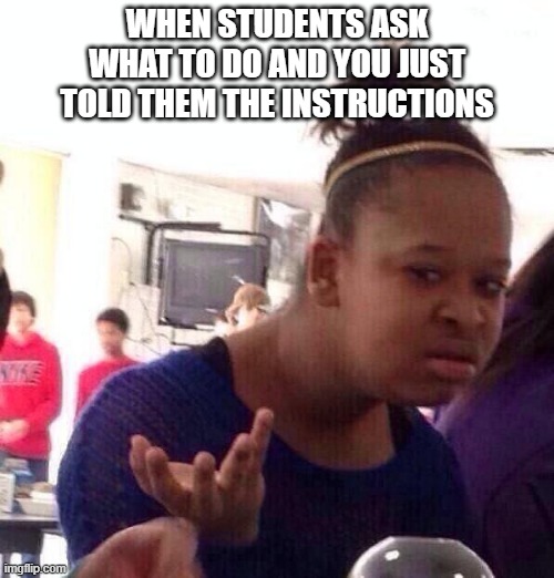 teacher instructions | WHEN STUDENTS ASK WHAT TO DO AND YOU JUST TOLD THEM THE INSTRUCTIONS | image tagged in memes,black girl wat,teacher,instructions | made w/ Imgflip meme maker
