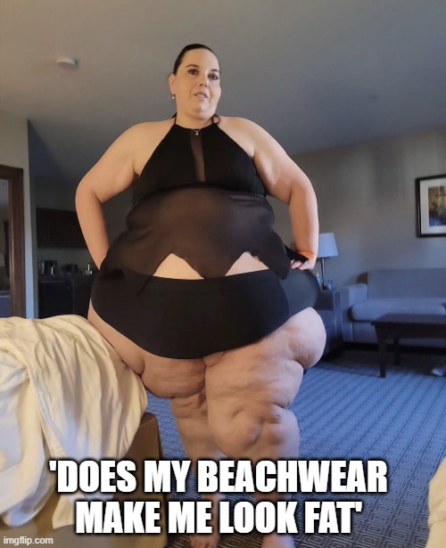 beachwear | 'DOES MY BEACHWEAR MAKE ME LOOK FAT' | image tagged in too funny | made w/ Imgflip meme maker