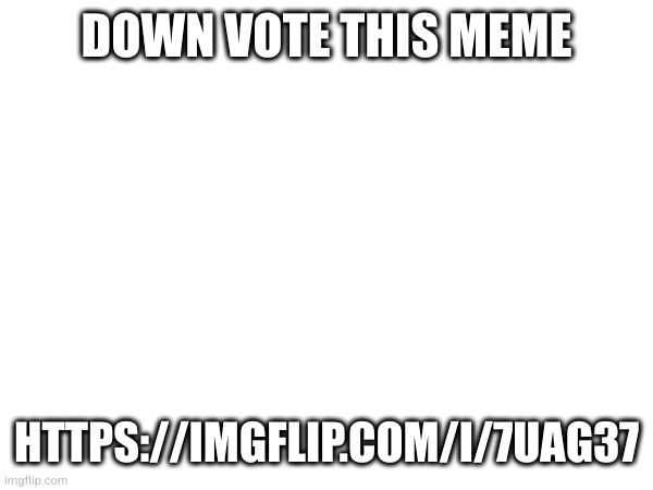 https://imgflip.com/i/7uag37 | DOWN VOTE THIS MEME; HTTPS://IMGFLIP.COM/I/7UAG37 | made w/ Imgflip meme maker