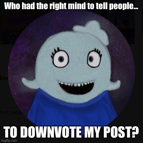 Right abuse | Who had the right mind to tell people... TO DOWNVOTE MY POST? | image tagged in itsblueworld07 | made w/ Imgflip meme maker