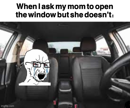 Childhood memes | When I ask my mom to open the window but she doesn’t: | image tagged in cars,memes,mom | made w/ Imgflip meme maker