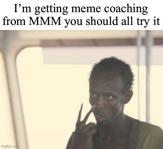 I'm The Captain Now Meme | I’m getting meme coaching from MMM you should all try it | image tagged in memes,i'm the captain now | made w/ Imgflip meme maker