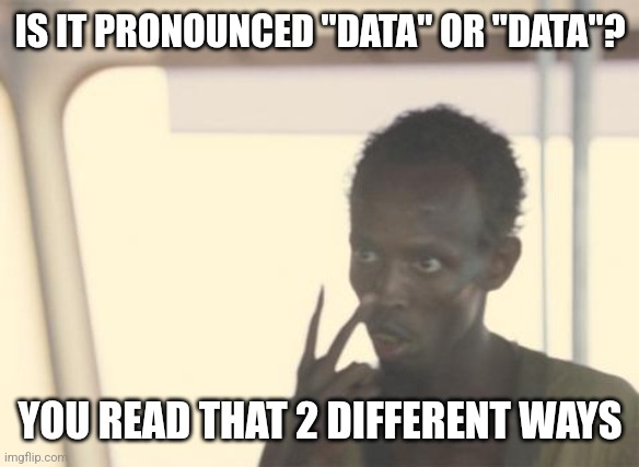 I'm The Captain Now | IS IT PRONOUNCED "DATA" OR "DATA"? YOU READ THAT 2 DIFFERENT WAYS | image tagged in memes,i'm the captain now | made w/ Imgflip meme maker