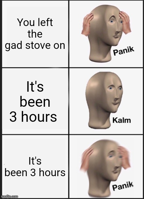 Panik Kalm Panik | You left the gad stove on; It's been 3 hours; It's been 3 hours | image tagged in memes,panik kalm panik | made w/ Imgflip meme maker
