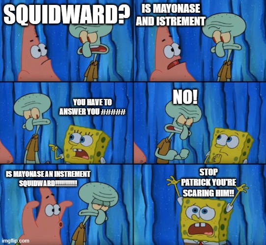 Is Mayonnaise an Instrument | IS MAYONASE AND ISTREMENT; SQUIDWARD? YOU HAVE TO ANSWER YOU #####; NO! STOP PATRICK YOU'RE SCARING HIM!! IS MAYONASE AN INSTREMENT SQUIDWARD!!!!!!!!!!! | image tagged in stop it patrick you're scaring him correct text boxes | made w/ Imgflip meme maker