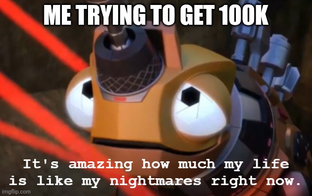 It's amazing how much my life is like my nightmares right now | ME TRYING TO GET 100K | image tagged in it's amazing how much my life is like my nightmares right now | made w/ Imgflip meme maker