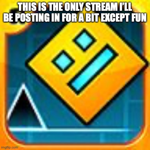 I’ll get back dw | THIS IS THE ONLY STREAM I’LL BE POSTING IN FOR A BIT EXCEPT FUN | image tagged in geometry dash | made w/ Imgflip meme maker