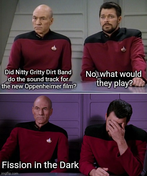 Picard Riker listening to a pun | Did Nitty Gritty Dirt Band 
do the sound track for 
the new Oppenheimer film? No, what would 
they play? Fission in the Dark | image tagged in picard riker listening to a pun | made w/ Imgflip meme maker