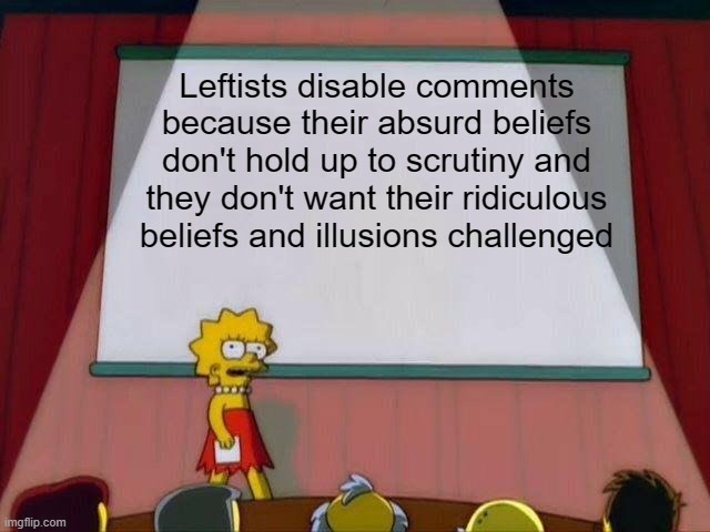 I win every argument because I disable comments...Yeah I'm that good. | Leftists disable comments because their absurd beliefs don't hold up to scrutiny and they don't want their ridiculous beliefs and illusions challenged | image tagged in lisa simpson's presentation | made w/ Imgflip meme maker