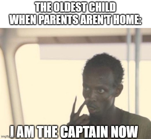 I'm The Captain Now | THE OLDEST CHILD WHEN PARENTS AREN'T HOME:; I AM THE CAPTAIN NOW | image tagged in memes,i'm the captain now | made w/ Imgflip meme maker