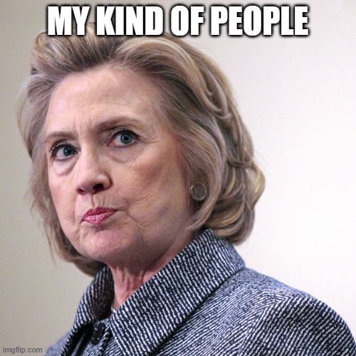 hillary clinton pissed | MY KIND OF PEOPLE | image tagged in hillary clinton pissed | made w/ Imgflip meme maker
