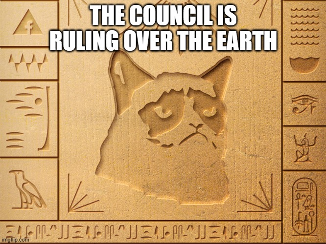 Post-Ancient ending | THE COUNCIL IS RULING OVER THE EARTH | image tagged in grumpy cat egypt | made w/ Imgflip meme maker