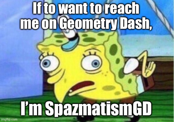 Idk man I’m BOOOOORED | If to want to reach me on Geometry Dash, I’m SpazmatismGD | image tagged in memes,mocking spongebob | made w/ Imgflip meme maker