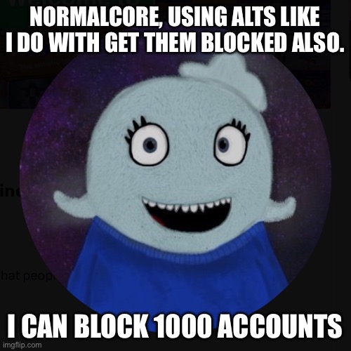 Pushing my buttons bro | NORMALCORE, USING ALTS LIKE I DO WITH GET THEM BLOCKED ALSO. I CAN BLOCK 1000 ACCOUNTS | image tagged in itsblueworld07 | made w/ Imgflip meme maker