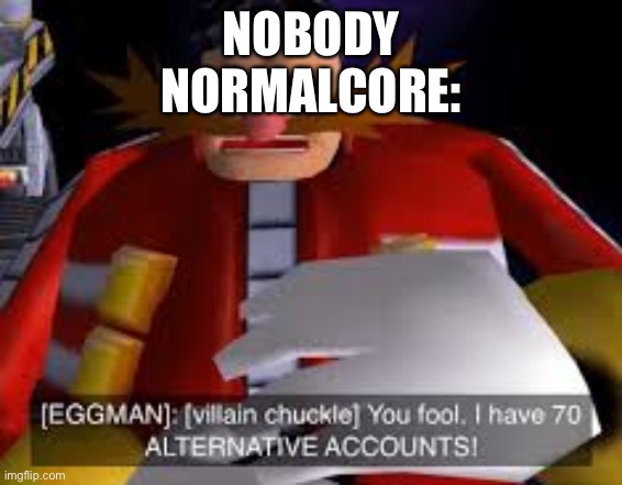 Eggman Alternative Accounts | NOBODY
NORMALCORE: | image tagged in eggman alternative accounts | made w/ Imgflip meme maker