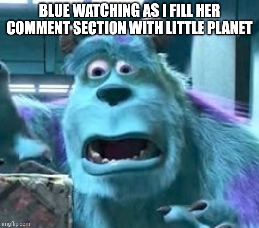 distressed sully | BLUE WATCHING AS I FILL HER COMMENT SECTION WITH LITTLE PLANET | image tagged in distressed sully | made w/ Imgflip meme maker