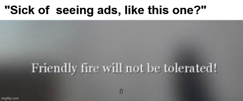 literally every adblock advert in a nutshell | "Sick of  seeing ads, like this one?" | image tagged in friendly fire will not be tolerated,youtube ads,memes | made w/ Imgflip meme maker
